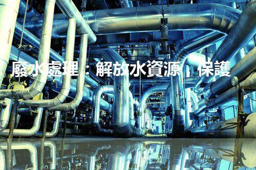 廢水處理：解放水資源，保護(hù)環(huán)境，我們能做些什么？